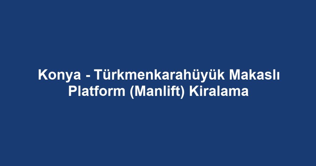 Konya - Türkmenkarahüyük Makaslı Platform (Manlift) Kiralama