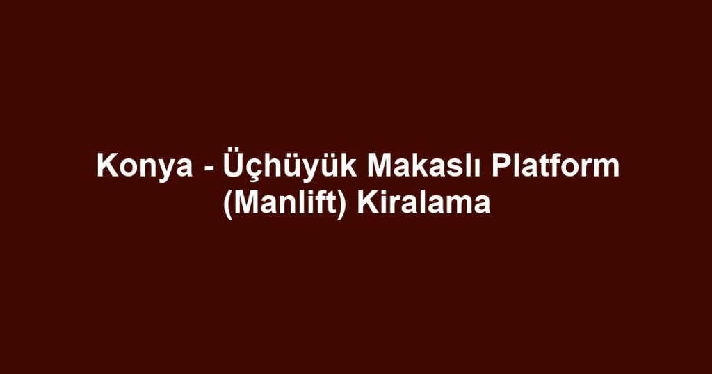 Konya - Üçhüyük Makaslı Platform (Manlift) Kiralama