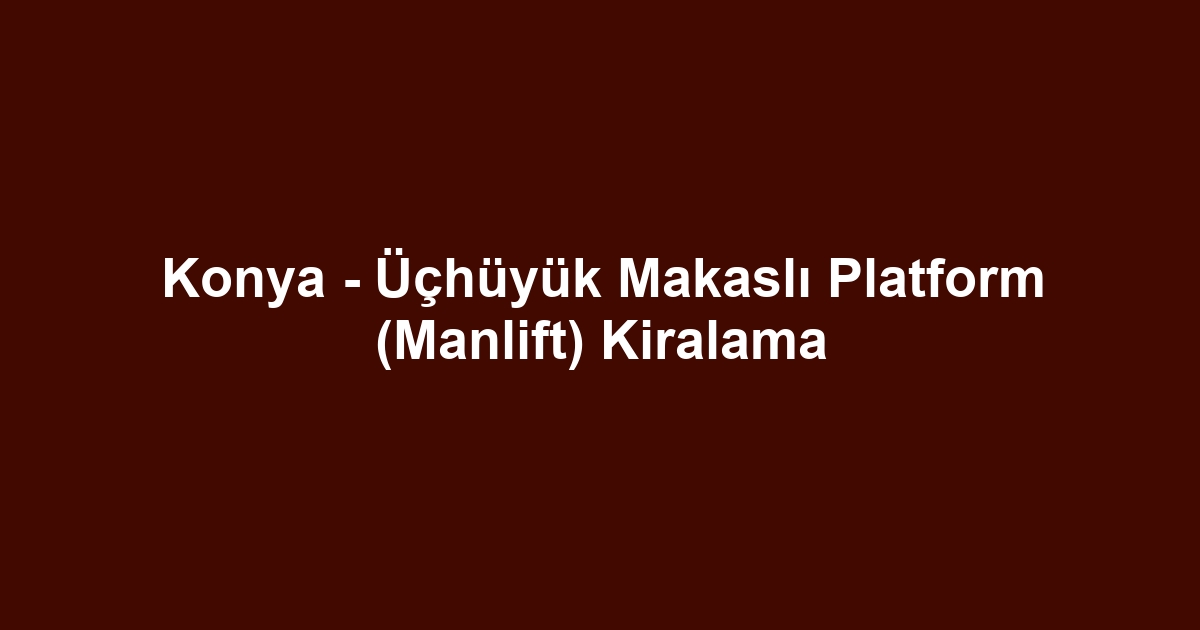 Konya - Üçhüyük Makaslı Platform (Manlift) Kiralama