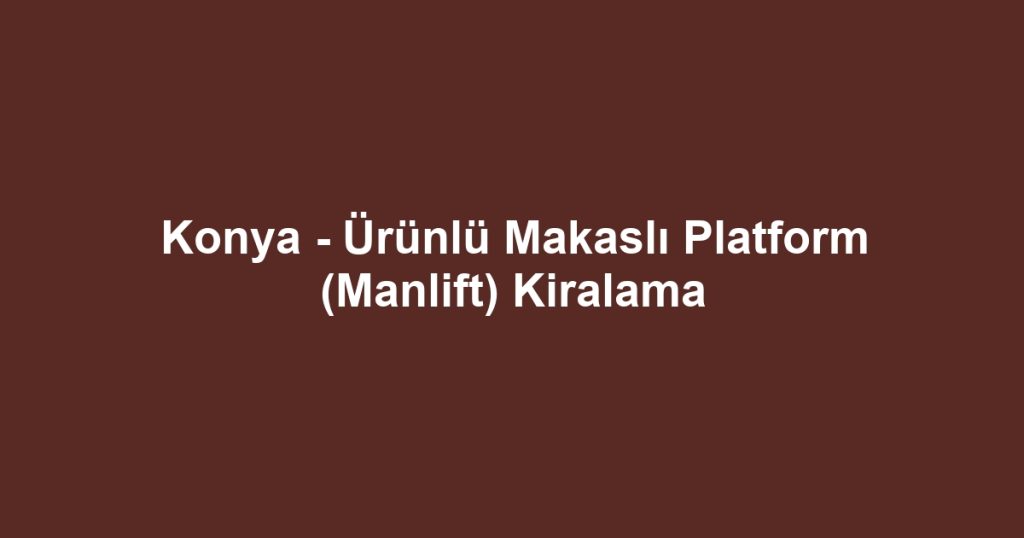 Konya - Ürünlü Makaslı Platform (Manlift) Kiralama