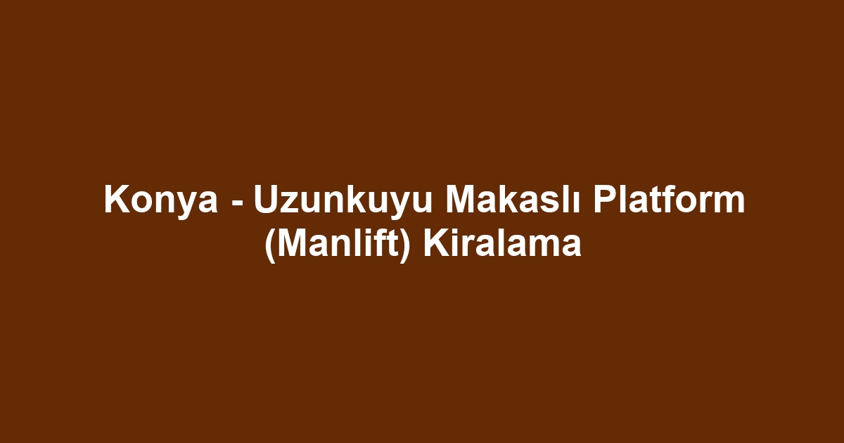 Konya - Uzunkuyu Makaslı Platform (Manlift) Kiralama