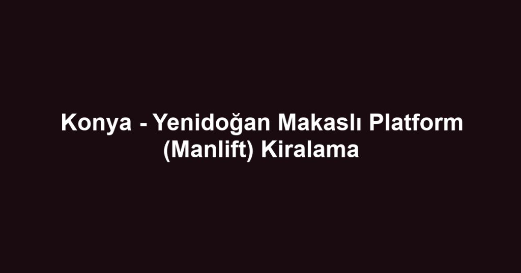 Konya - Yenidoğan Makaslı Platform (Manlift) Kiralama