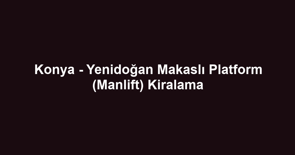 Konya - Yenidoğan Makaslı Platform (Manlift) Kiralama
