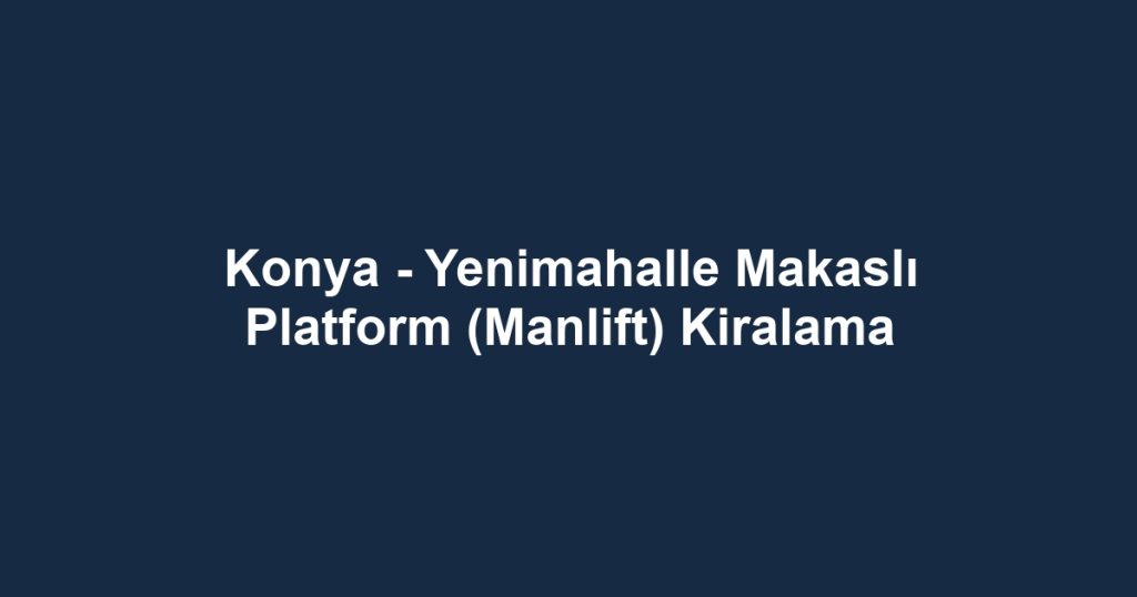 Konya - Yenimahalle Makaslı Platform (Manlift) Kiralama