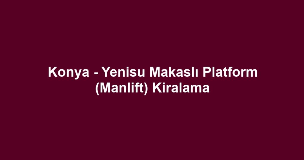 Konya - Yenisu Makaslı Platform (Manlift) Kiralama
