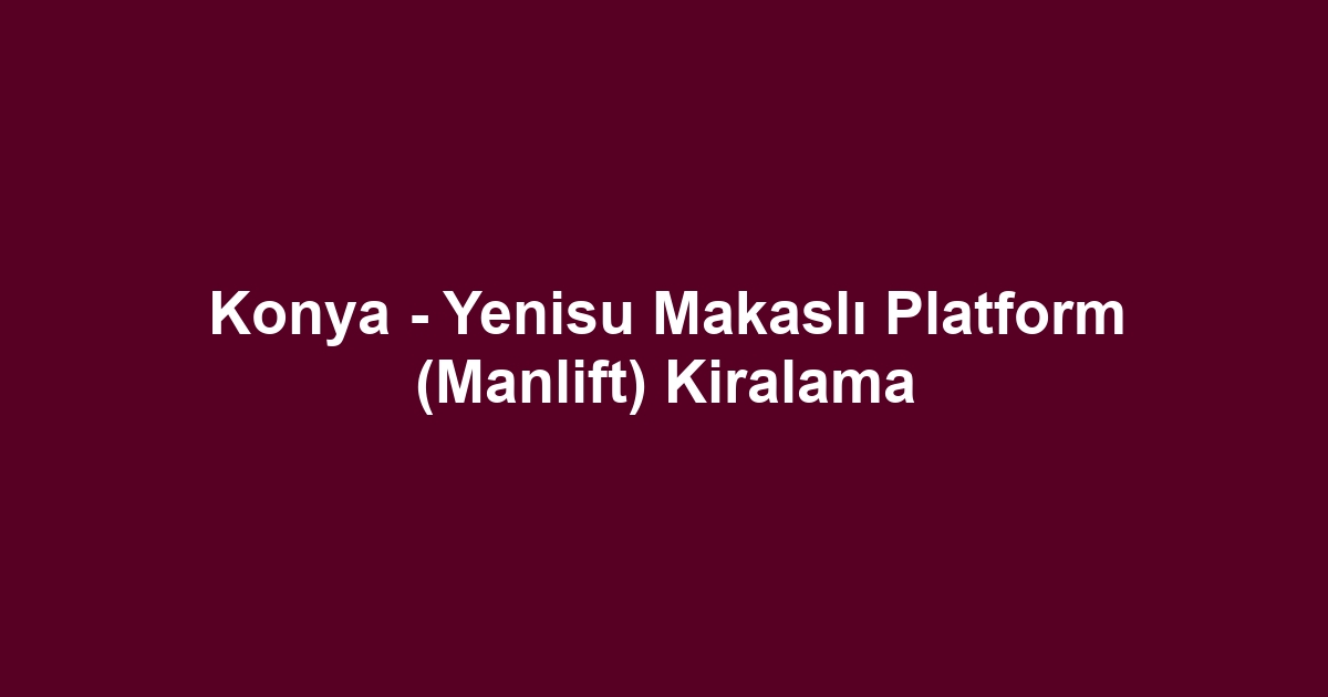 Konya - Yenisu Makaslı Platform (Manlift) Kiralama