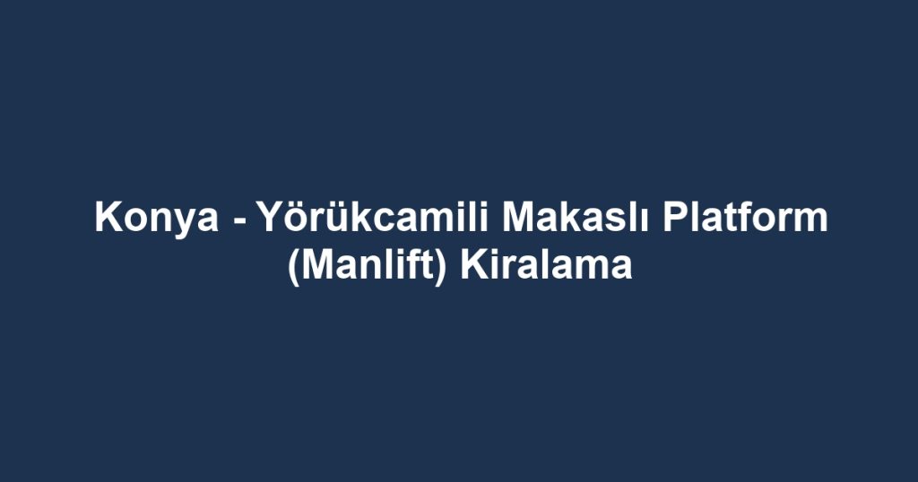 Konya - Yörükcamili Makaslı Platform (Manlift) Kiralama