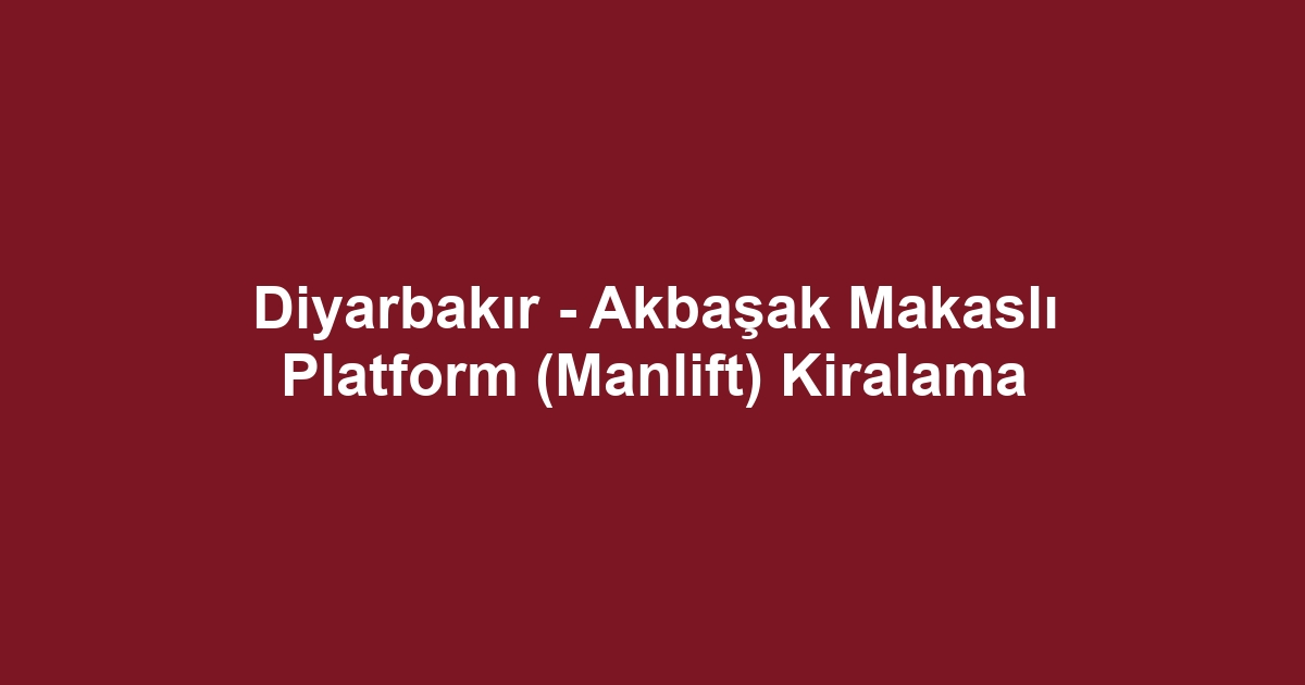 Diyarbakır - Akbaşak Makaslı Platform (Manlift) Kiralama