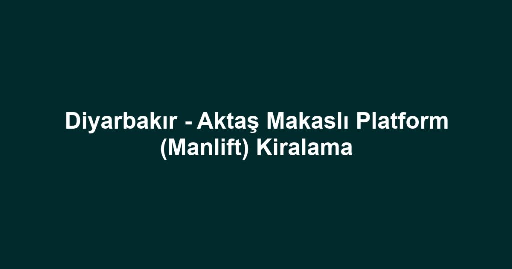 Diyarbakır - Aktaş Makaslı Platform (Manlift) Kiralama