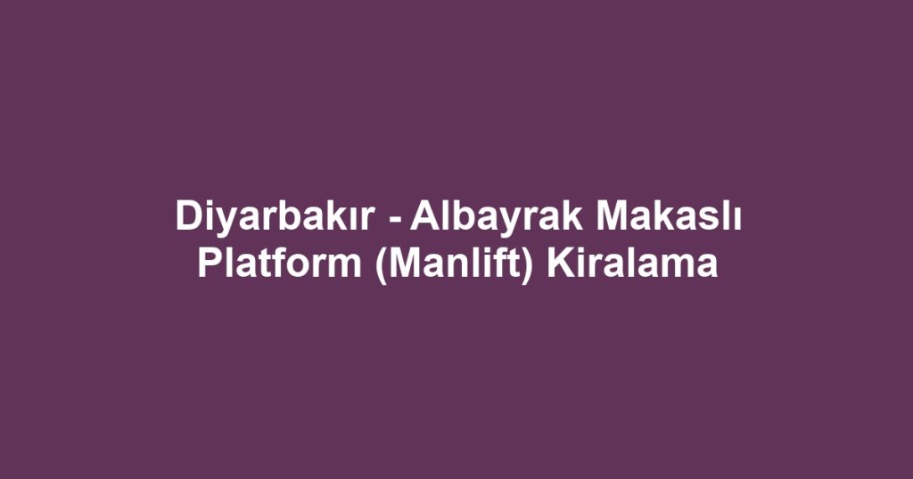 Diyarbakır - Albayrak Makaslı Platform (Manlift) Kiralama