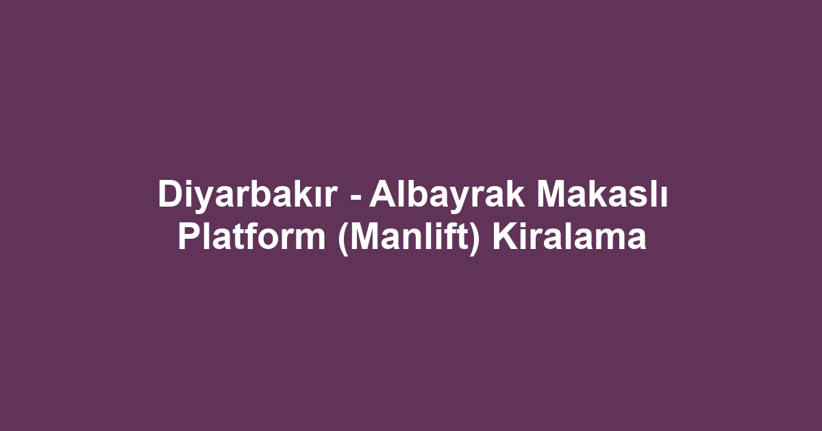 Diyarbakır - Albayrak Makaslı Platform (Manlift) Kiralama