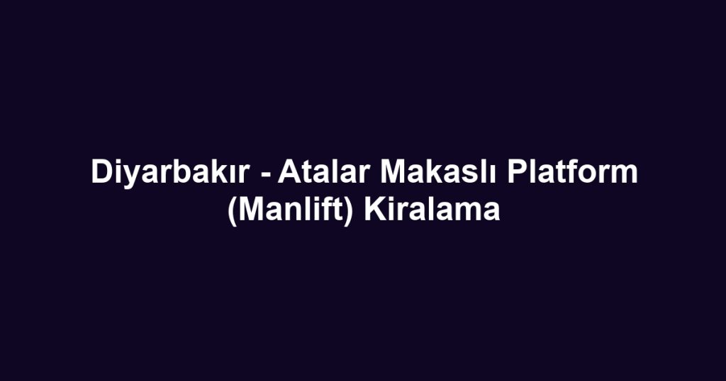 Diyarbakır - Atalar Makaslı Platform (Manlift) Kiralama