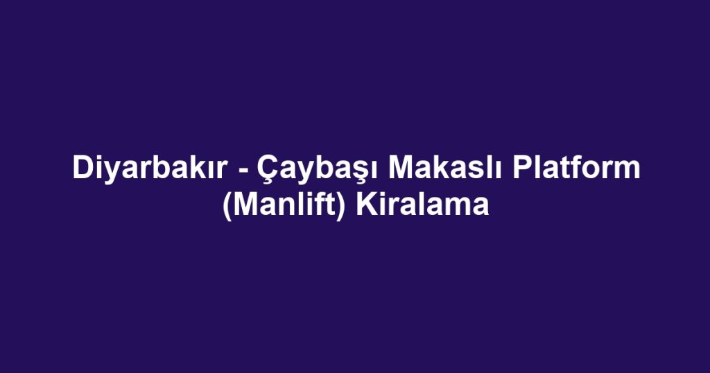Diyarbakır - Çaybaşı Makaslı Platform (Manlift) Kiralama