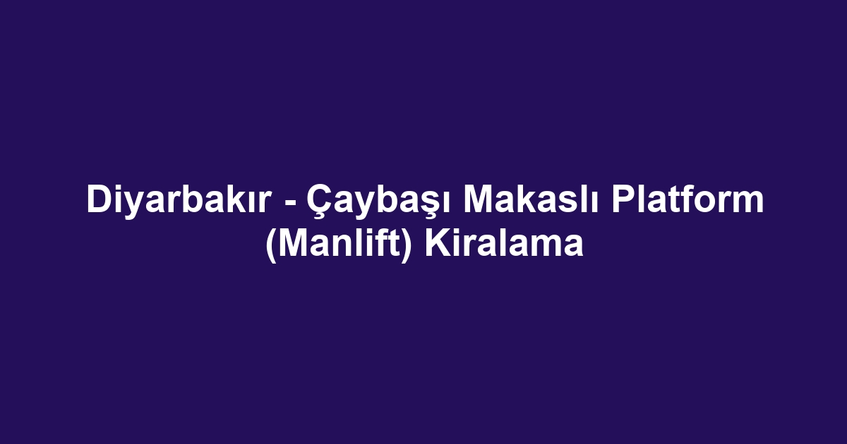 Diyarbakır - Çaybaşı Makaslı Platform (Manlift) Kiralama
