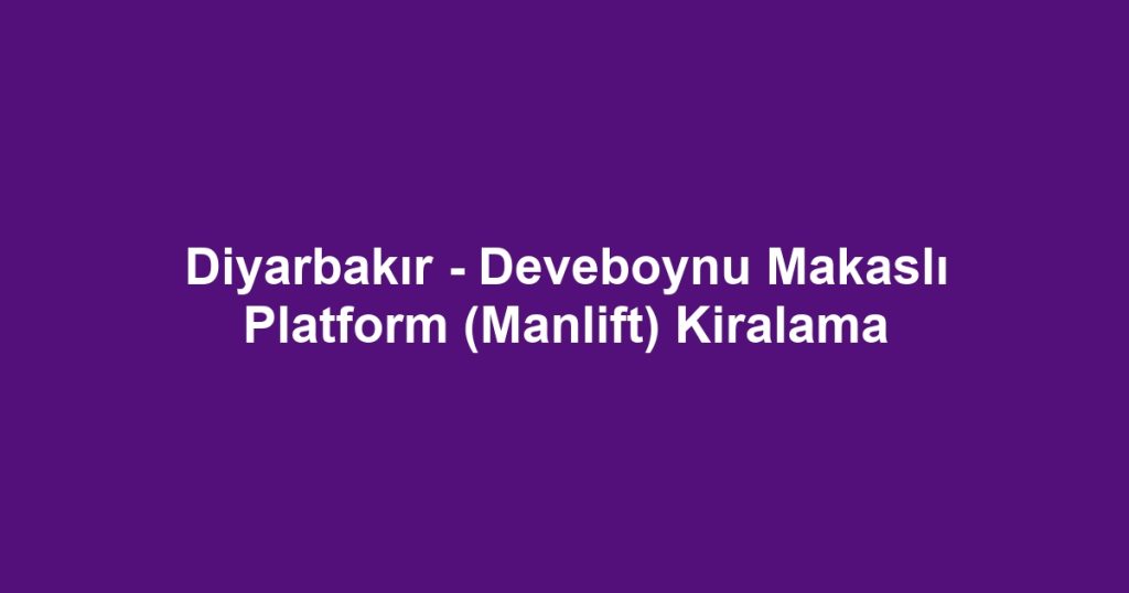 Diyarbakır - Deveboynu Makaslı Platform (Manlift) Kiralama