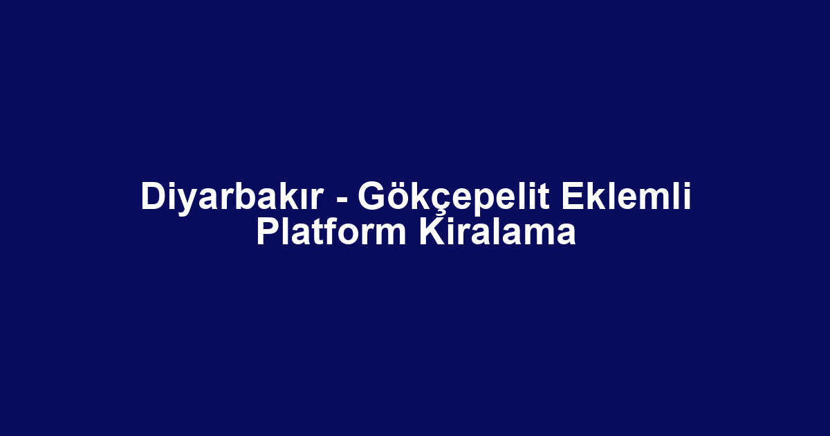 Diyarbakır - Gökçepelit Eklemli Platform Kiralama