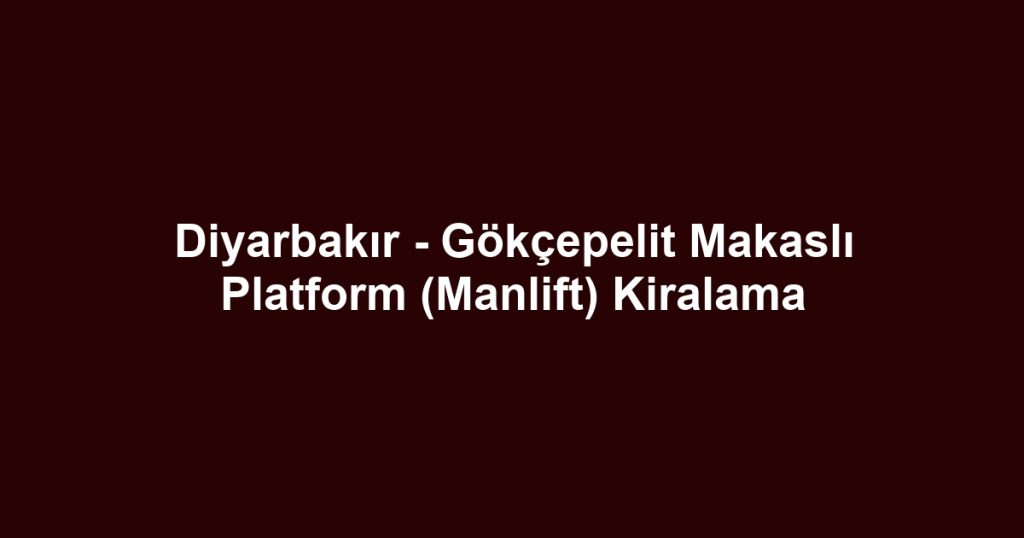 Diyarbakır - Gökçepelit Makaslı Platform (Manlift) Kiralama