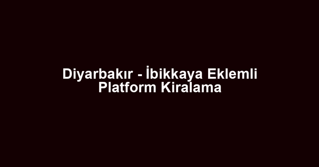 Diyarbakır - İbikkaya Eklemli Platform Kiralama