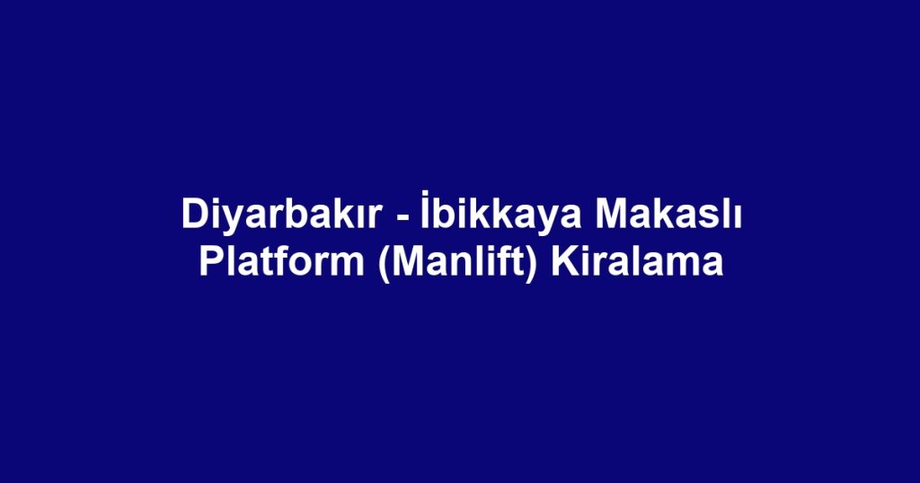 Diyarbakır - İbikkaya Makaslı Platform (Manlift) Kiralama