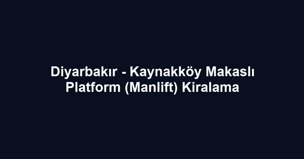 Diyarbakır - Kaynakköy Makaslı Platform (Manlift) Kiralama