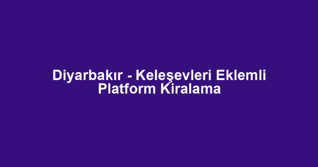 Diyarbakır - Keleşevleri Eklemli Platform Kiralama