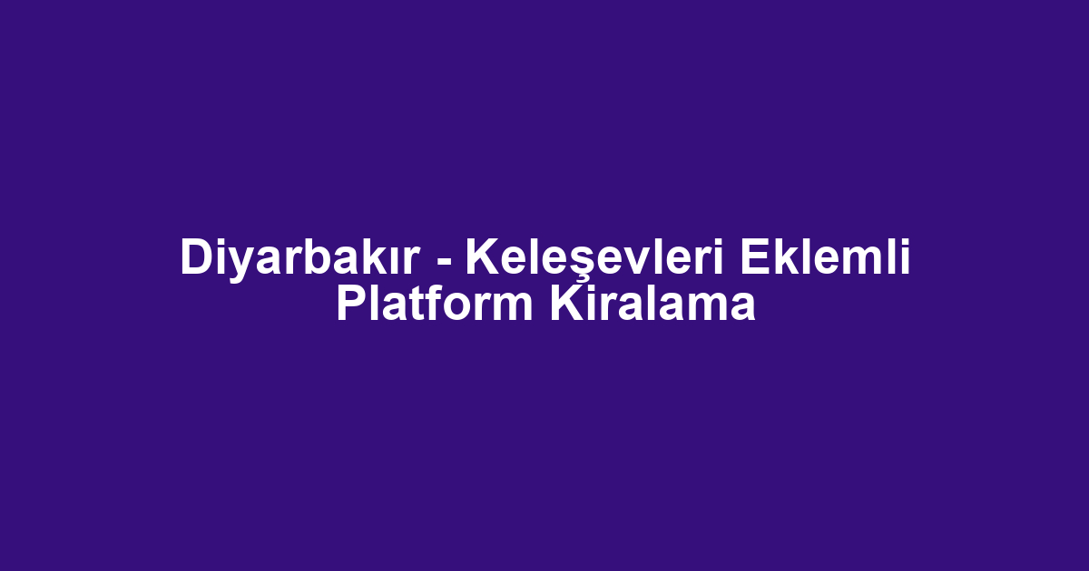 Diyarbakır - Keleşevleri Eklemli Platform Kiralama