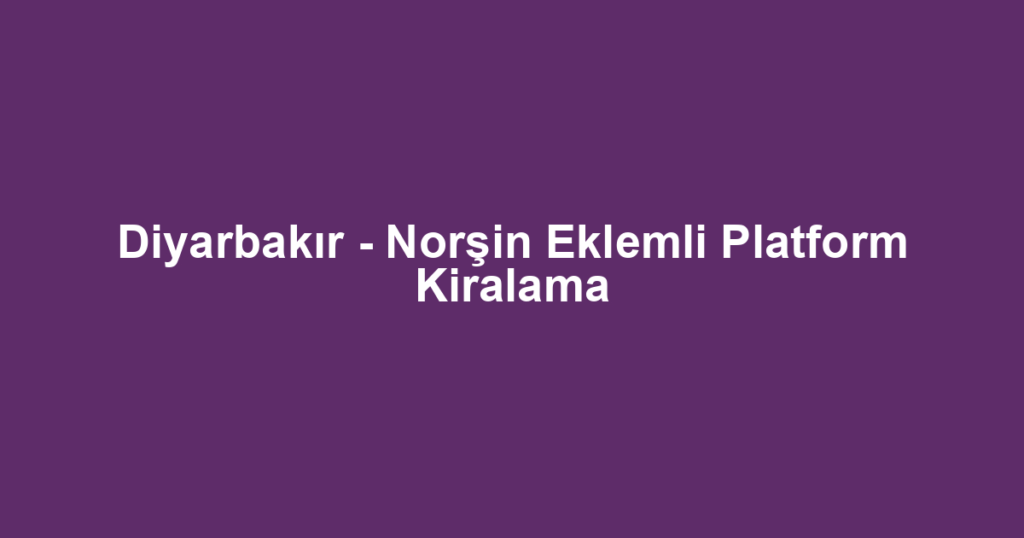 Diyarbakır - Norşin Eklemli Platform Kiralama