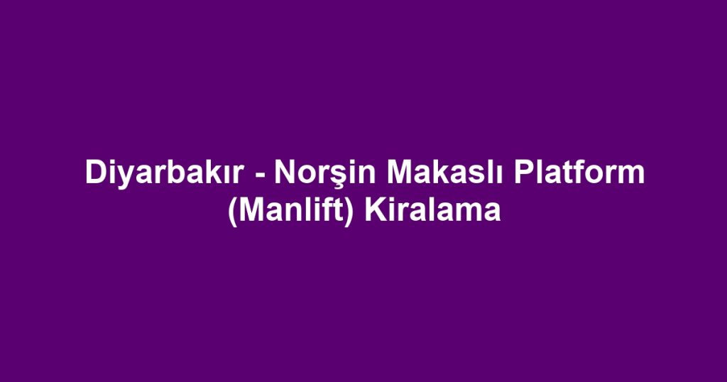 Diyarbakır - Norşin Makaslı Platform (Manlift) Kiralama