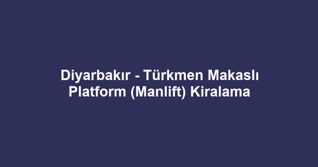 Diyarbakır - Türkmen Makaslı Platform (Manlift) Kiralama