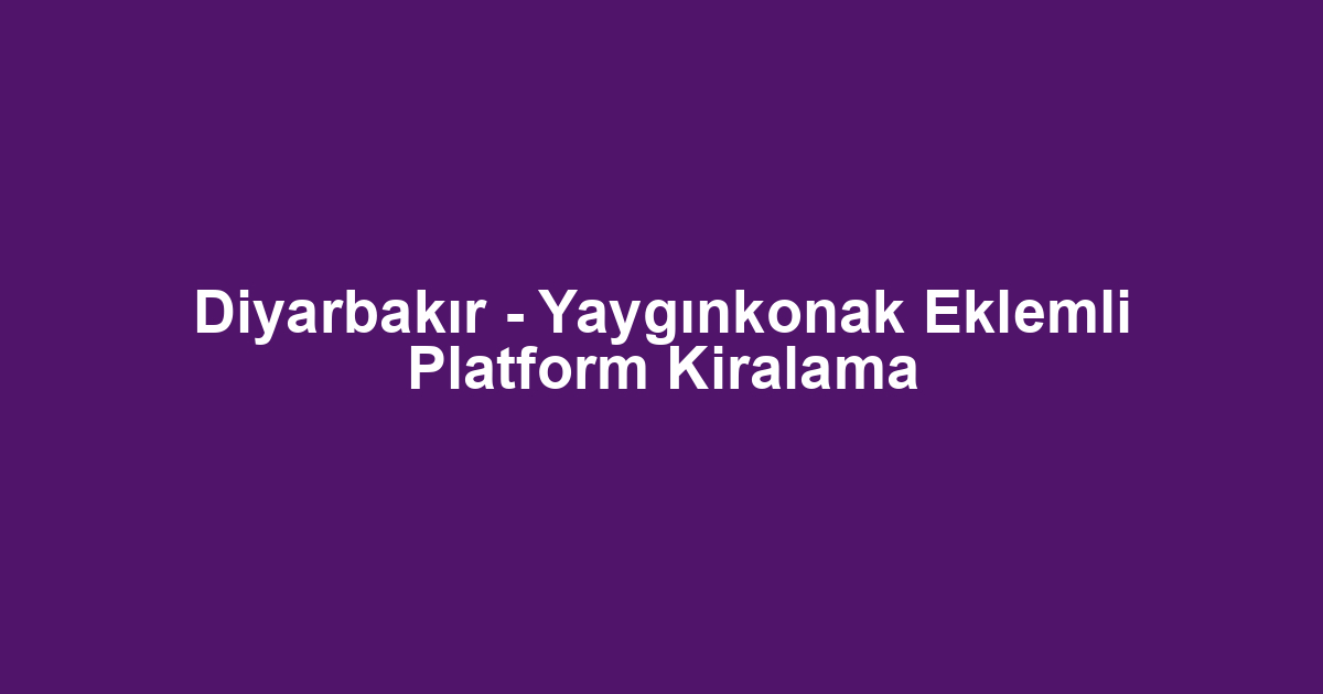 Diyarbakır - Yaygınkonak Eklemli Platform Kiralama