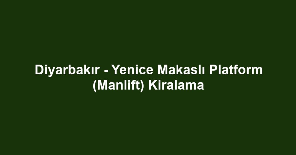 Diyarbakır - Yenice Makaslı Platform (Manlift) Kiralama