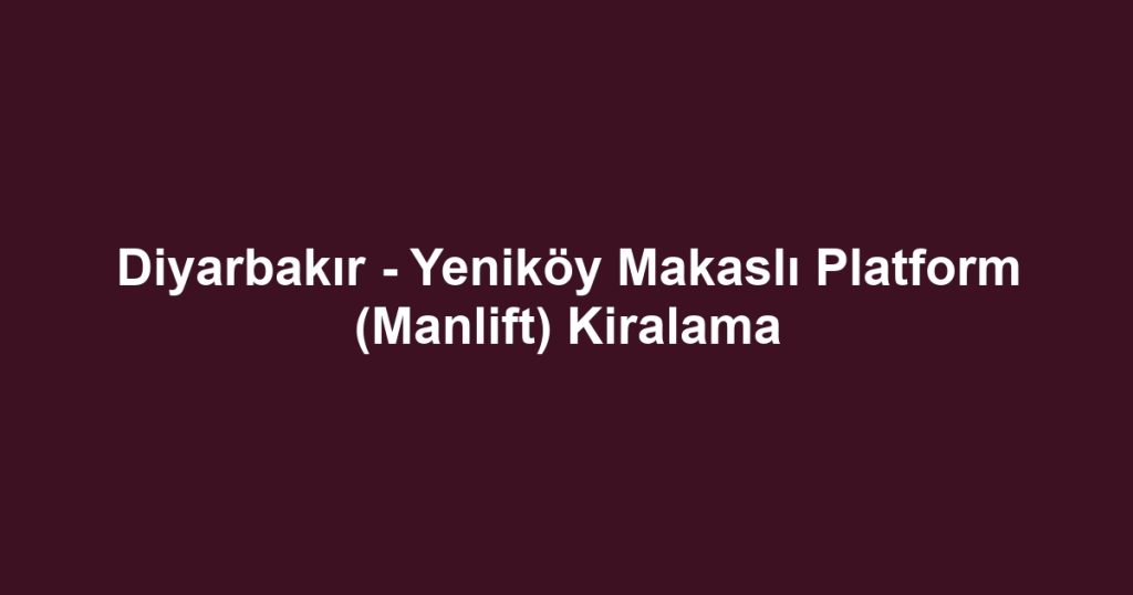 Diyarbakır - Yeniköy Makaslı Platform (Manlift) Kiralama