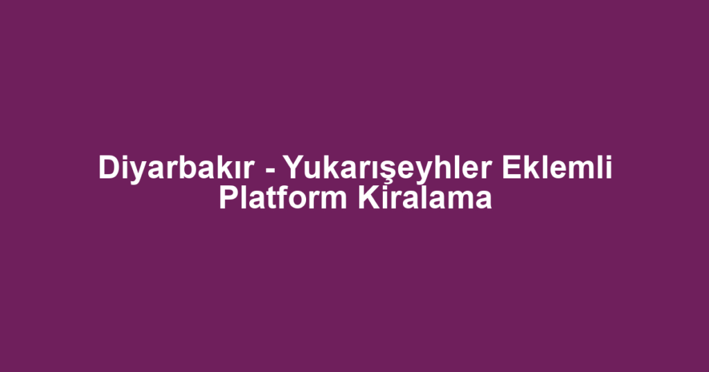 Diyarbakır - Yukarışeyhler Eklemli Platform Kiralama