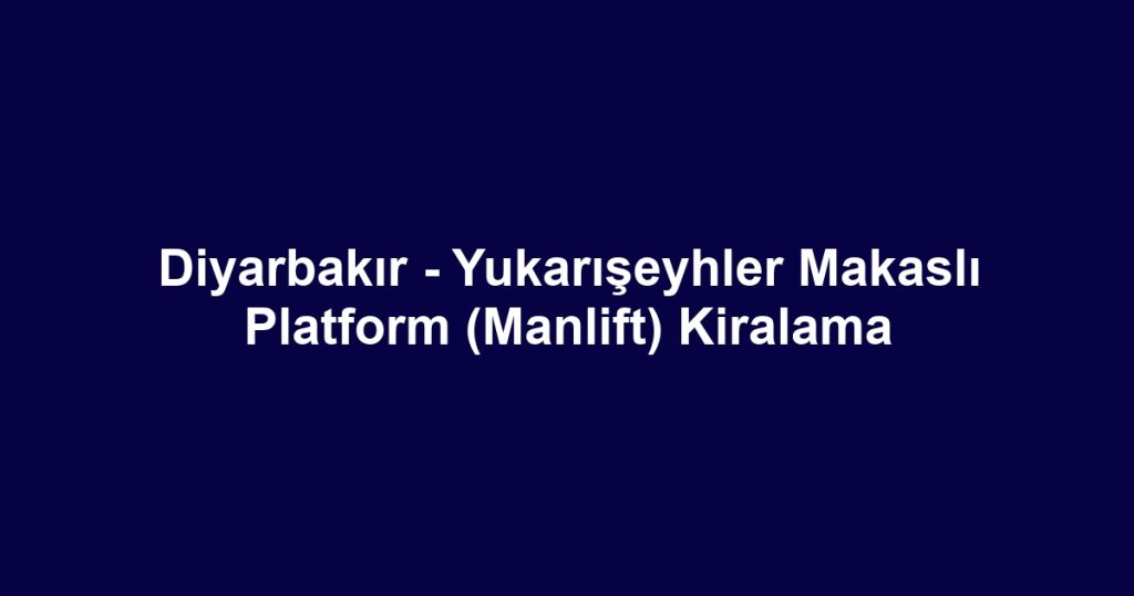 Diyarbakır - Yukarışeyhler Makaslı Platform (Manlift) Kiralama