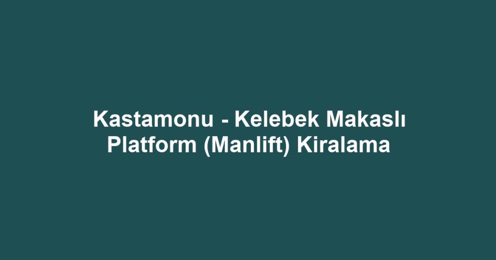 Kastamonu - Kelebek Makaslı Platform (Manlift) Kiralama