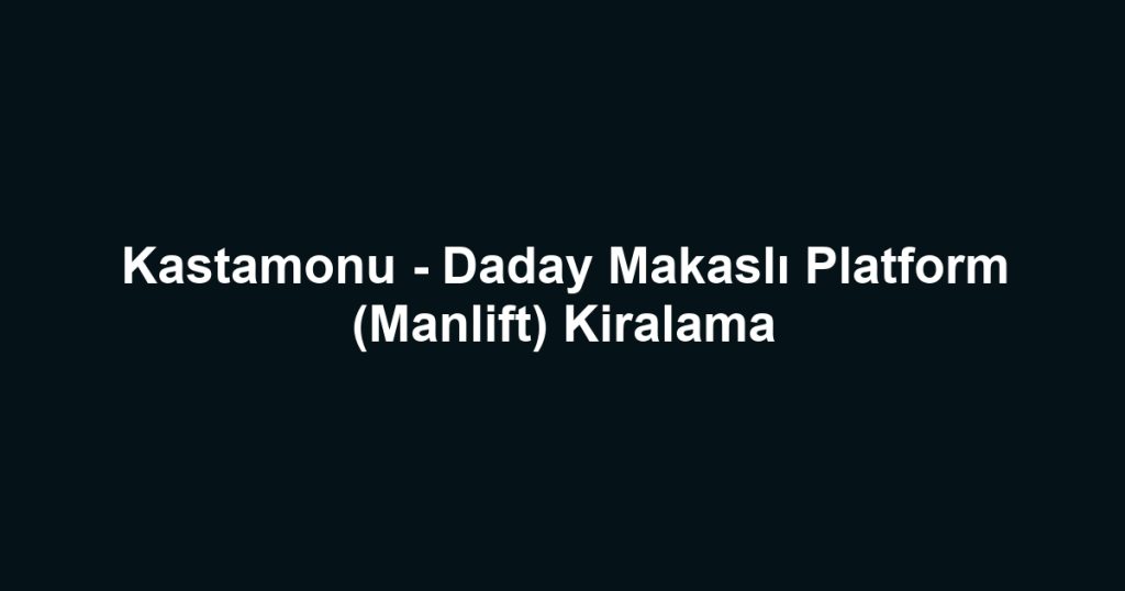 Kastamonu - Daday Makaslı Platform (Manlift) Kiralama