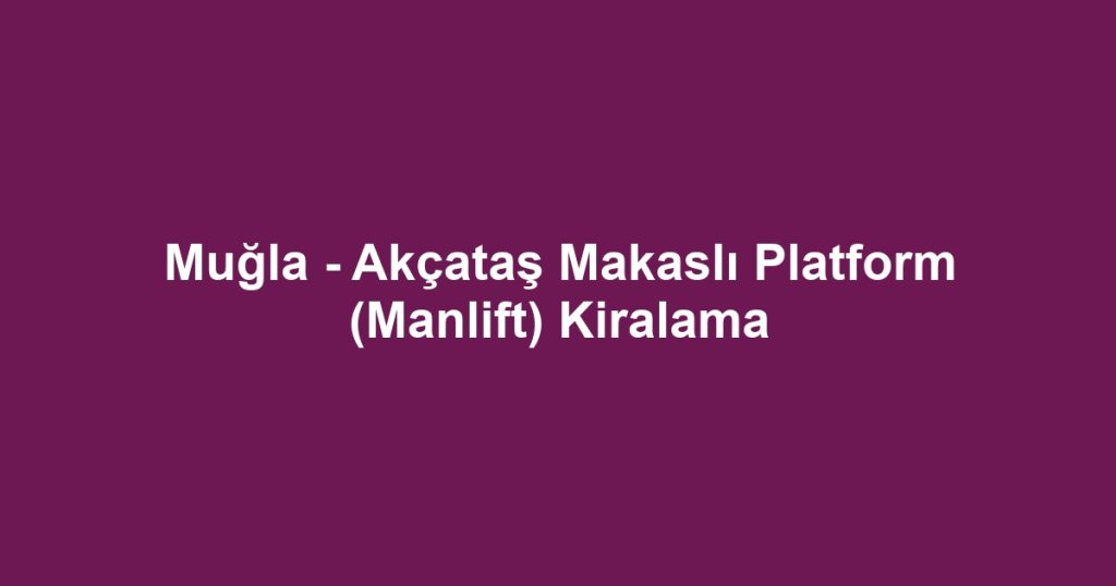 Muğla - Akçataş Makaslı Platform (Manlift) Kiralama