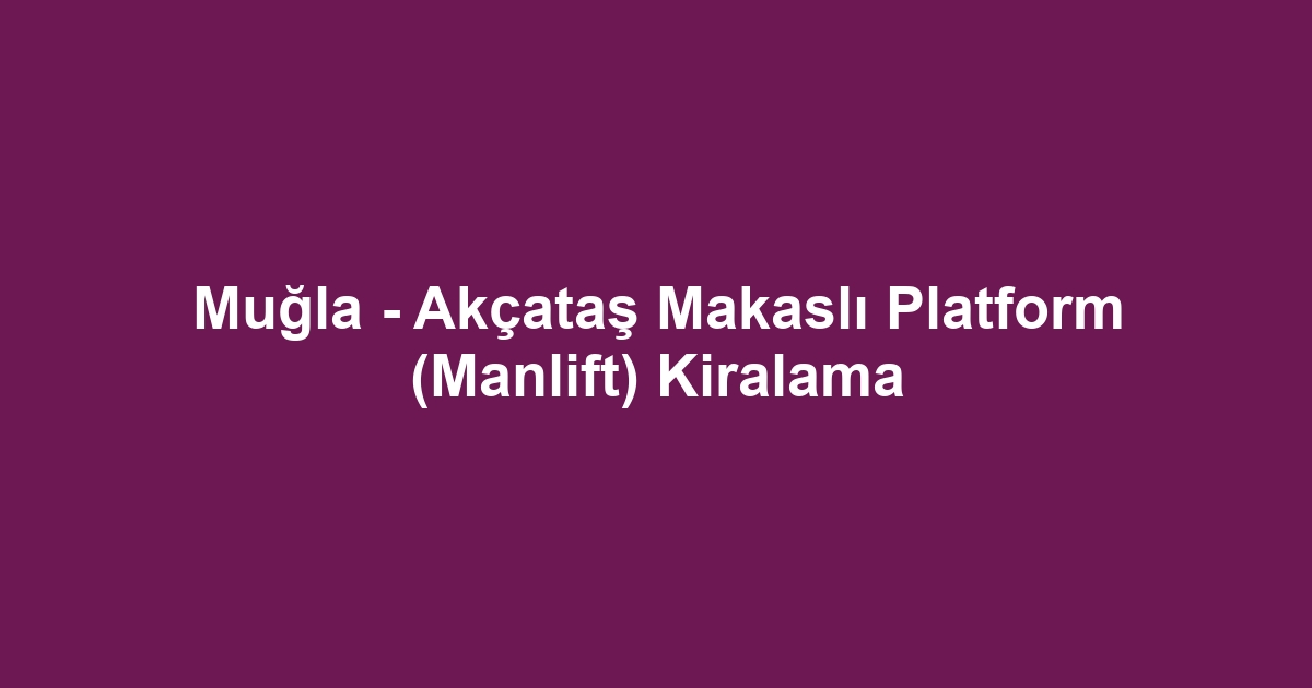 Muğla - Akçataş Makaslı Platform (Manlift) Kiralama