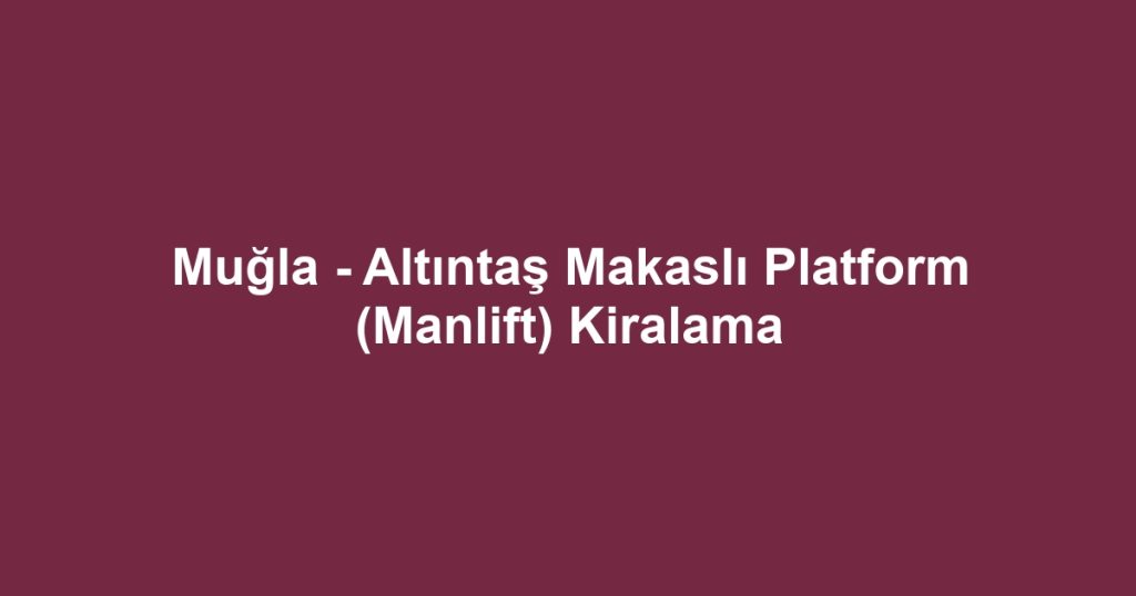 Muğla - Altıntaş Makaslı Platform (Manlift) Kiralama