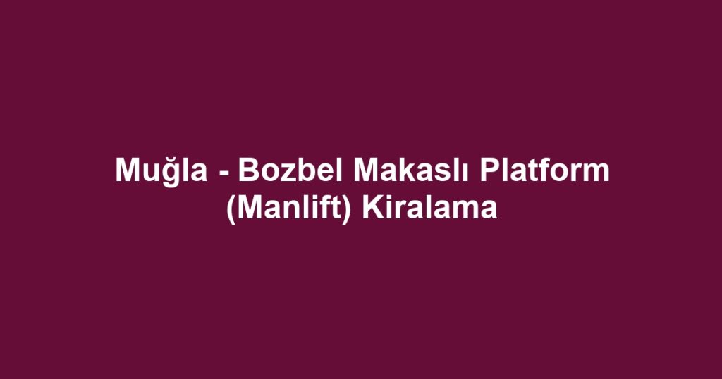 Muğla - Bozbel Makaslı Platform (Manlift) Kiralama