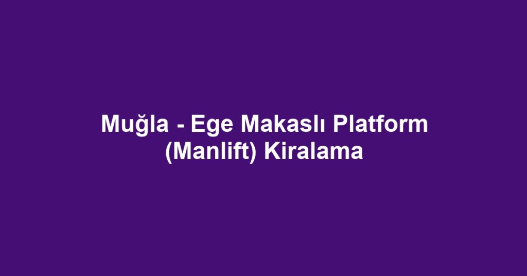 Muğla - Ege Makaslı Platform (Manlift) Kiralama