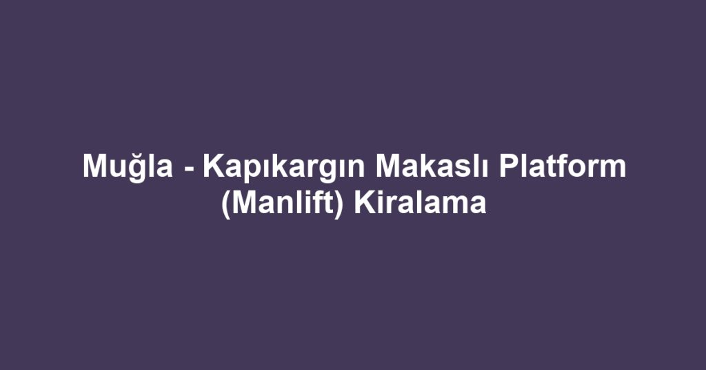 Muğla - Kapıkargın Makaslı Platform (Manlift) Kiralama