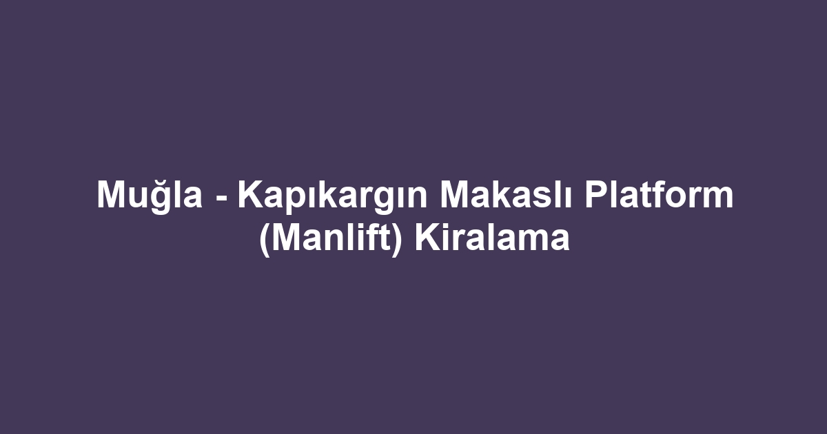 Muğla - Kapıkargın Makaslı Platform (Manlift) Kiralama