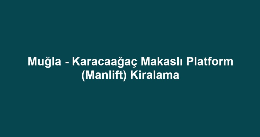 Muğla - Karacaağaç Makaslı Platform (Manlift) Kiralama