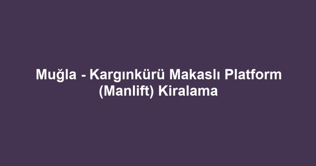 Muğla - Kargınkürü Makaslı Platform (Manlift) Kiralama