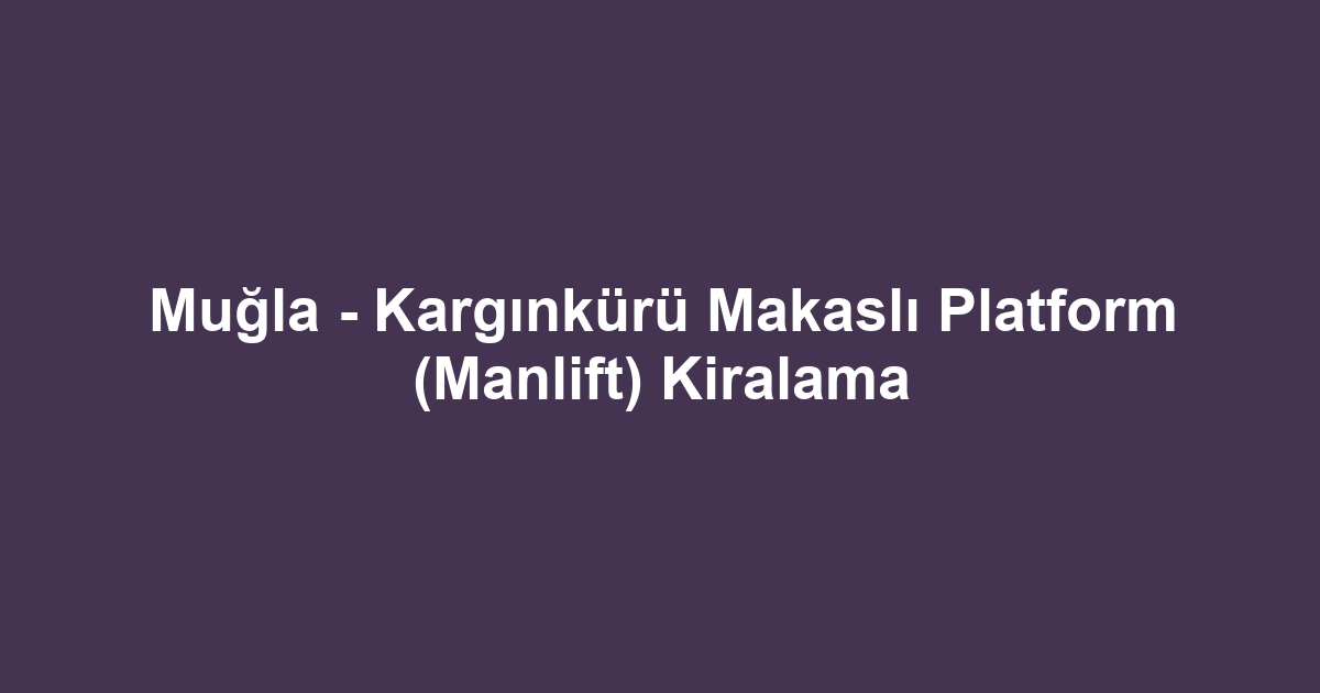 Muğla - Kargınkürü Makaslı Platform (Manlift) Kiralama