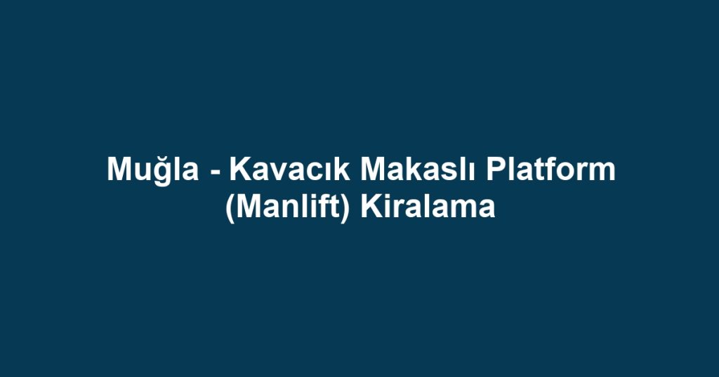 Muğla - Kavacık Makaslı Platform (Manlift) Kiralama