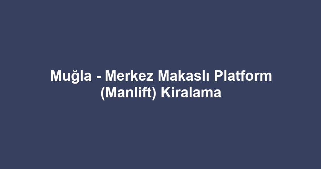 Muğla - Merkez Makaslı Platform (Manlift) Kiralama