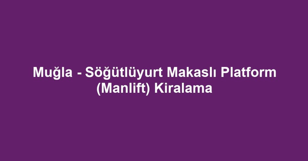 Muğla - Söğütlüyurt Makaslı Platform (Manlift) Kiralama