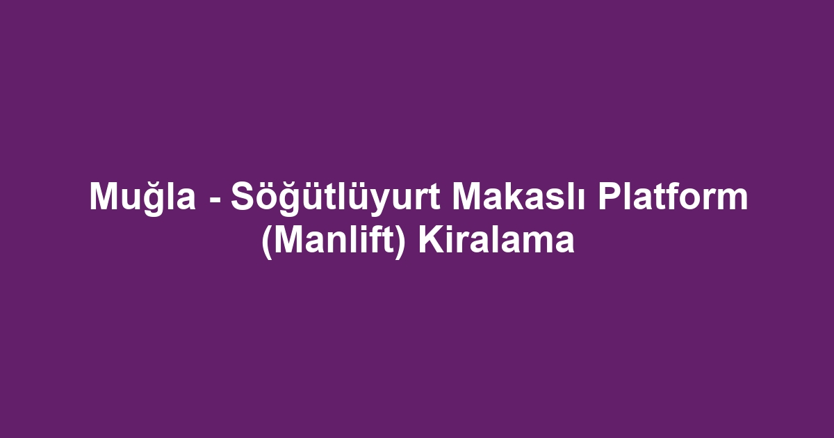 Muğla - Söğütlüyurt Makaslı Platform (Manlift) Kiralama